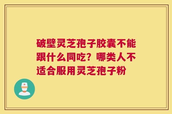 破壁灵芝孢子胶囊不能跟什么同吃？哪类人不适合服用灵芝孢子粉