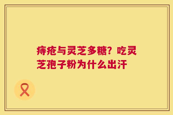 痔疮与灵芝多糖？吃灵芝孢子粉为什么出汗