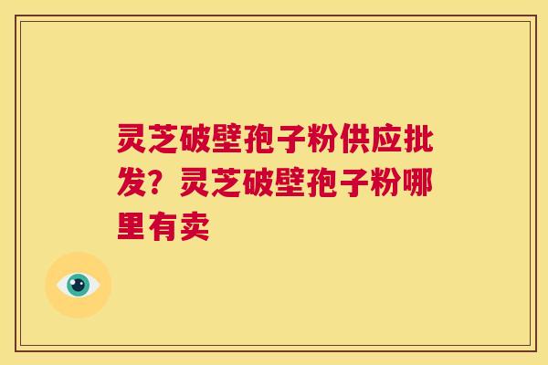 灵芝破壁孢子粉供应批发？灵芝破壁孢子粉哪里有卖
