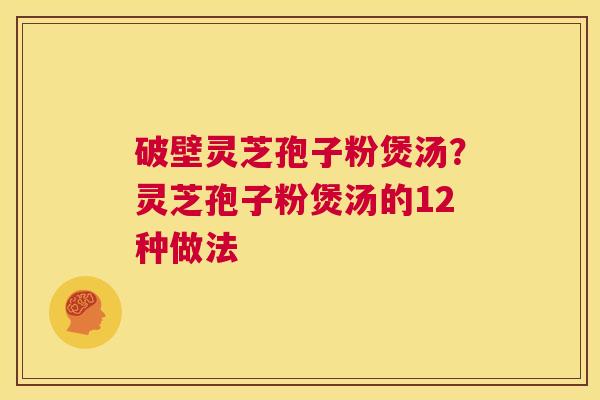 破壁灵芝孢子粉煲汤？灵芝孢子粉煲汤的12种做法