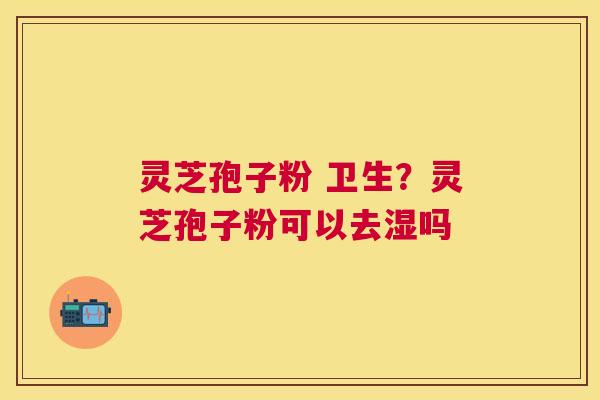 灵芝孢子粉 卫生？灵芝孢子粉可以去湿吗