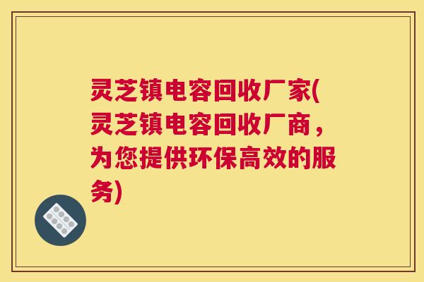 灵芝镇电容回收厂家(灵芝镇电容回收厂商，为您提供环保高效的服务)