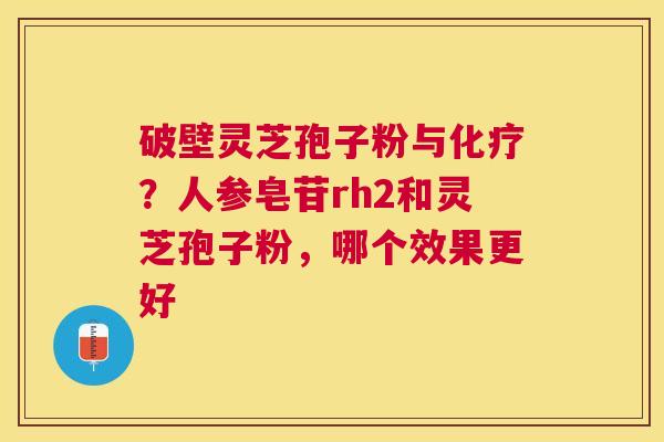 破壁灵芝孢子粉与？人参皂苷rh2和灵芝孢子粉，哪个效果更好