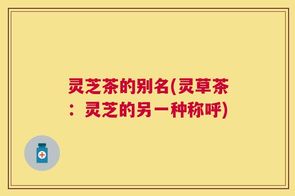 灵芝茶的别名(灵草茶：灵芝的另一种称呼)