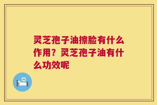灵芝孢子油擦脸有什么作用？灵芝孢子油有什么功效呢