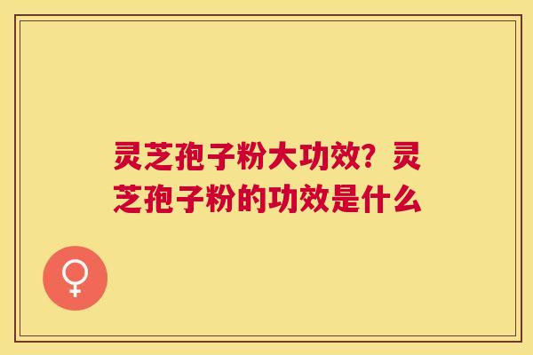 灵芝孢子粉大功效？灵芝孢子粉的功效是什么