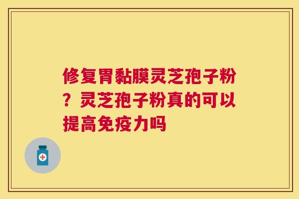 修复胃黏膜灵芝孢子粉？灵芝孢子粉真的可以提高免疫力吗