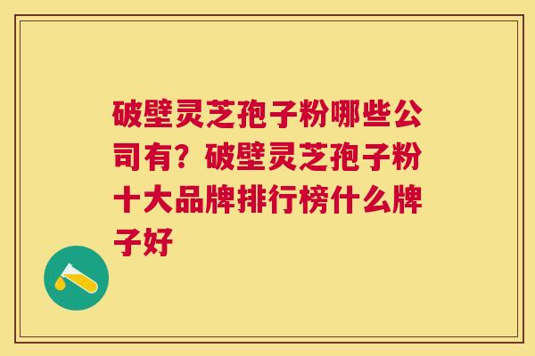 破壁灵芝孢子粉哪些公司有？破壁灵芝孢子粉十大品牌排行榜什么牌子好