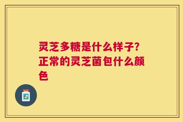 灵芝多糖是什么样子？正常的灵芝菌包什么颜色