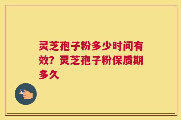 灵芝孢子粉多少时间有效？灵芝孢子粉保质期多久