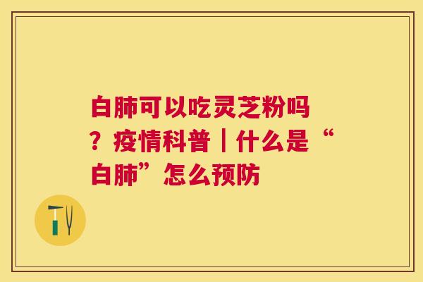 白可以吃灵芝粉吗 ？疫情科普｜什么是“白”怎么