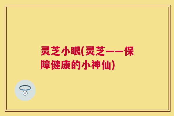 灵芝小眼(灵芝——保障健康的小神仙)