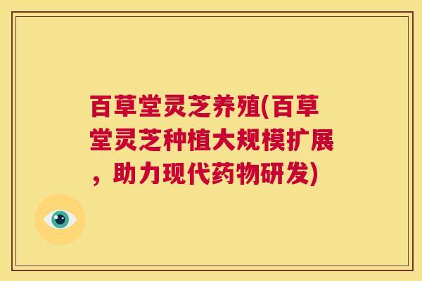 百草堂灵芝养殖(百草堂灵芝种植大规模扩展，助力现代研发)