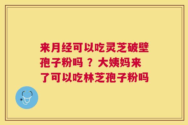 来可以吃灵芝破壁孢子粉吗 ？大姨妈来了可以吃林芝孢子粉吗