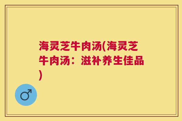 海灵芝牛肉汤(海灵芝牛肉汤：滋补养生佳品)
