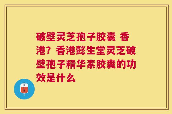 破壁灵芝孢子胶囊 香港？香港懿生堂灵芝破壁孢子精华素胶囊的功效是什么