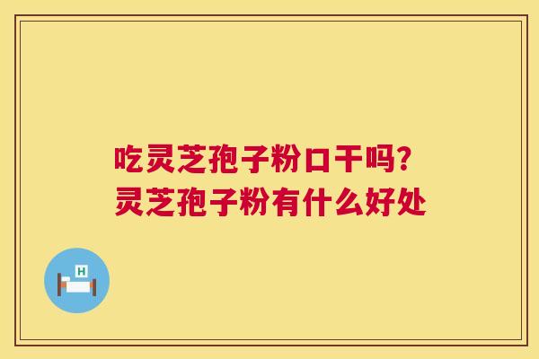 吃灵芝孢子粉口干吗？灵芝孢子粉有什么好处