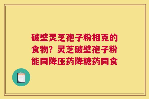 破壁灵芝孢子粉相克的食物？灵芝破壁孢子粉能同药降糖药同食