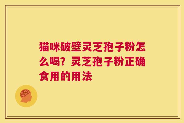 猫咪破壁灵芝孢子粉怎么喝？灵芝孢子粉正确食用的用法