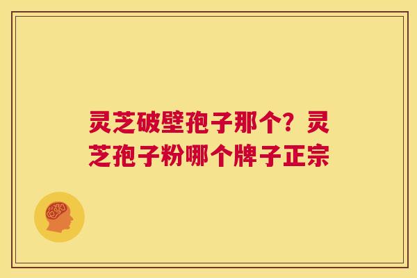 灵芝破壁孢子那个？灵芝孢子粉哪个牌子正宗