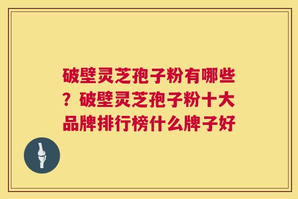 破壁灵芝孢子粉有哪些？破壁灵芝孢子粉十大品牌排行榜什么牌子好