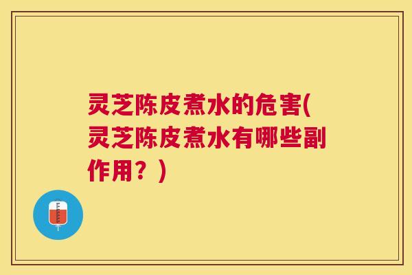 灵芝陈皮煮水的危害(灵芝陈皮煮水有哪些副作用？)