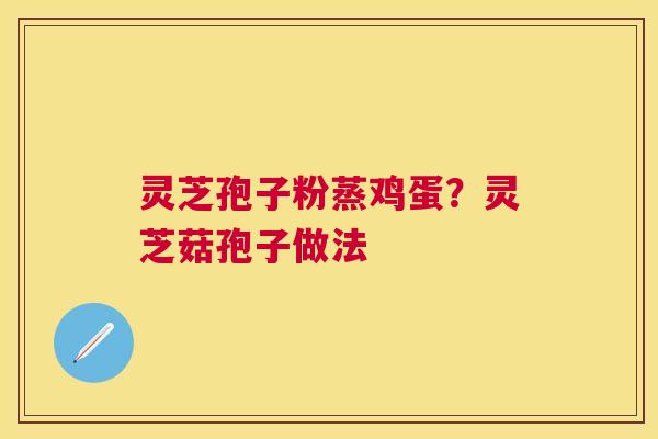 灵芝孢子粉蒸鸡蛋？灵芝菇孢子做法