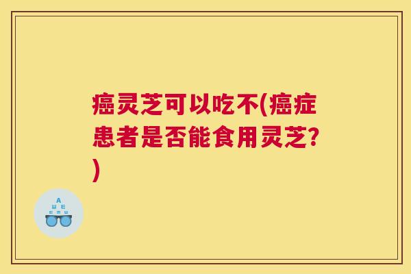 灵芝可以吃不(症患者是否能食用灵芝？)