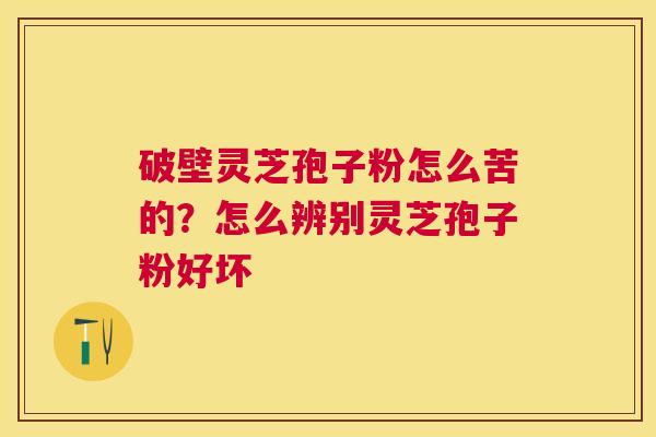 破壁灵芝孢子粉怎么苦的？怎么辨别灵芝孢子粉好坏