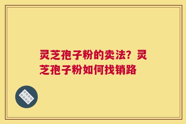灵芝孢子粉的卖法？灵芝孢子粉如何找销路