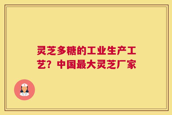 灵芝多糖的工业生产工艺？中国大灵芝厂家