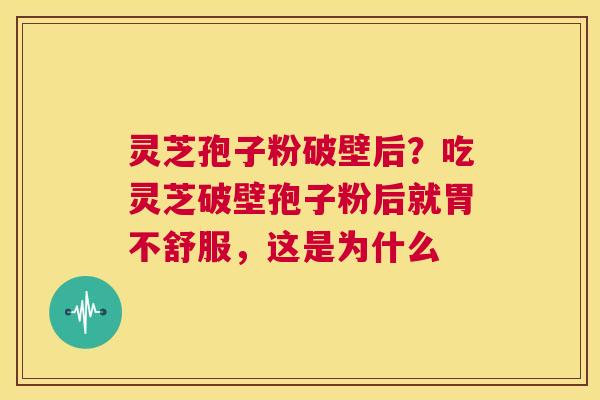 灵芝孢子粉破壁后？吃灵芝破壁孢子粉后就胃不舒服，这是为什么