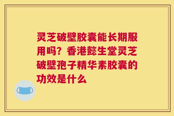 灵芝破壁胶囊能长期服用吗？香港懿生堂灵芝破壁孢子精华素胶囊的功效是什么