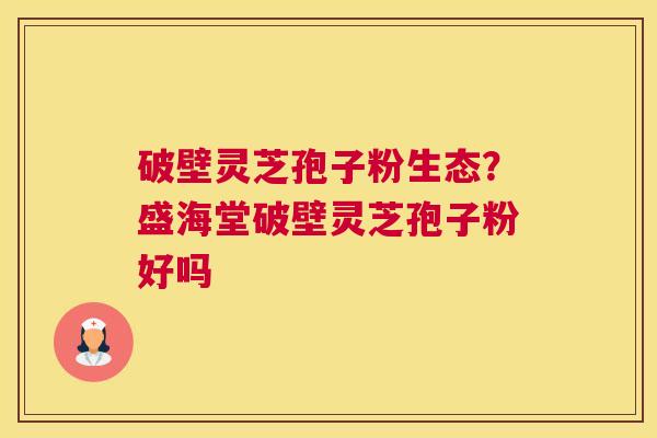 破壁灵芝孢子粉生态？盛海堂破壁灵芝孢子粉好吗