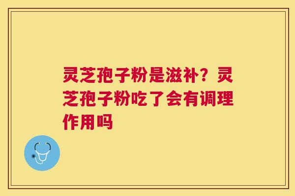 灵芝孢子粉是滋补？灵芝孢子粉吃了会有调理作用吗
