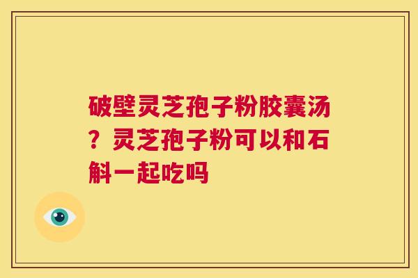 破壁灵芝孢子粉胶囊汤？灵芝孢子粉可以和石斛一起吃吗