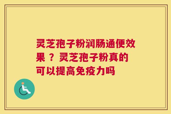 灵芝孢子粉润肠通便效果 ？灵芝孢子粉真的可以提高免疫力吗