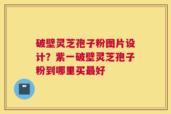破壁灵芝孢子粉图片设计？紫一破壁灵芝孢子粉到哪里买好
