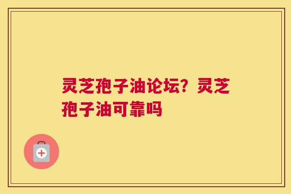 灵芝孢子油论坛？灵芝孢子油可靠吗