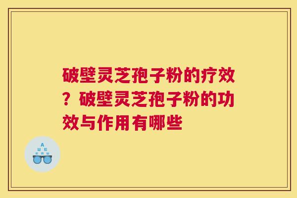 破壁灵芝孢子粉的疗效？破壁灵芝孢子粉的功效与作用有哪些
