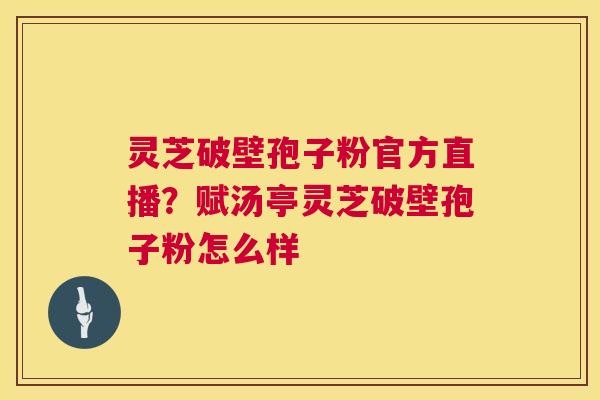 灵芝破壁孢子粉官方直播？赋汤亭灵芝破壁孢子粉怎么样