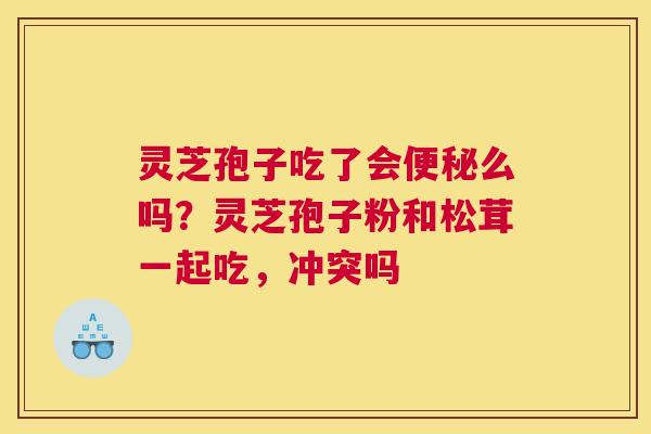 灵芝孢子吃了会么吗？灵芝孢子粉和松茸一起吃，冲突吗