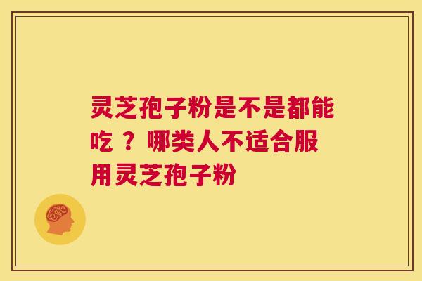 灵芝孢子粉是不是都能吃 ？哪类人不适合服用灵芝孢子粉