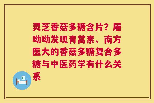灵芝香菇多糖含片？屠呦呦发现青蒿素、南方医大的香菇多糖复合多糖与中医药学有什么关系