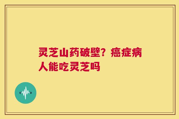 灵芝山药破壁？症人能吃灵芝吗