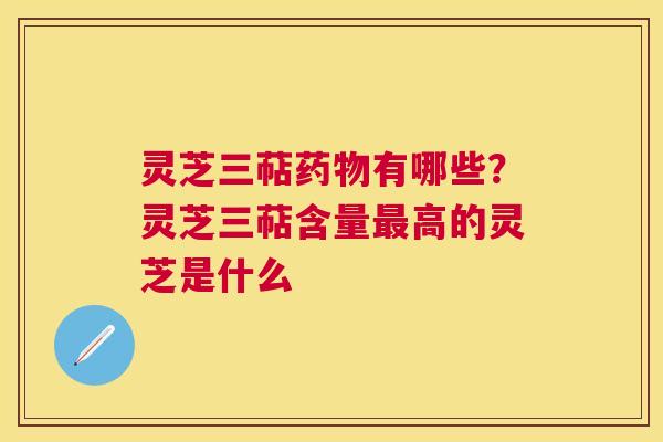灵芝三萜有哪些？灵芝三萜含量高的灵芝是什么