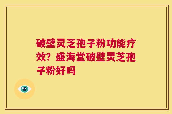 破壁灵芝孢子粉功能疗效？盛海堂破壁灵芝孢子粉好吗