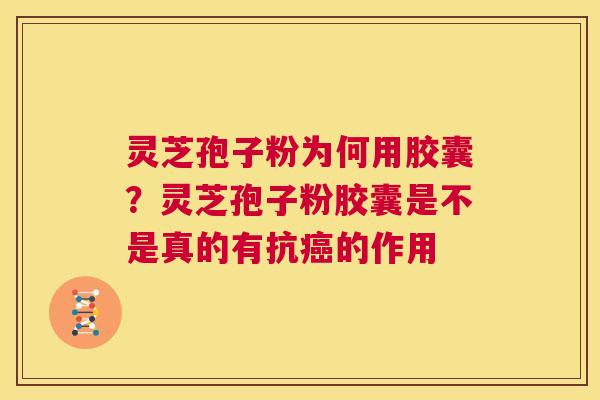 灵芝孢子粉为何用胶囊？灵芝孢子粉胶囊是不是真的有抗的作用