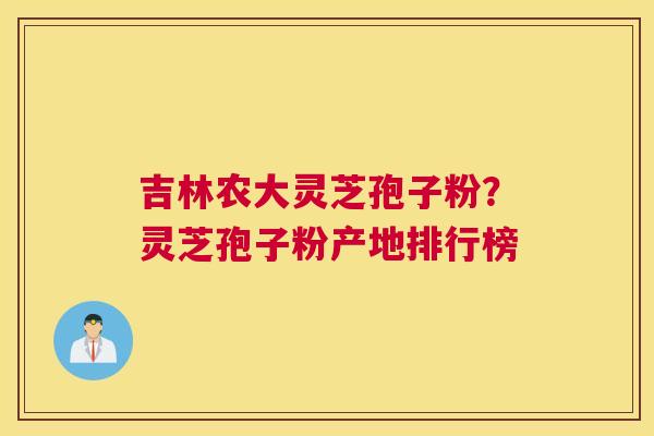吉林农大灵芝孢子粉？灵芝孢子粉产地排行榜