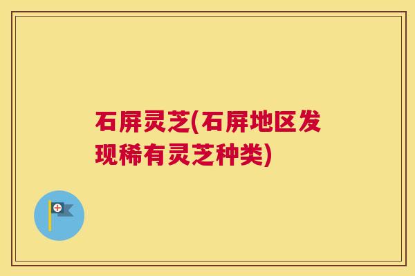 石屏灵芝(石屏地区发现稀有灵芝种类)